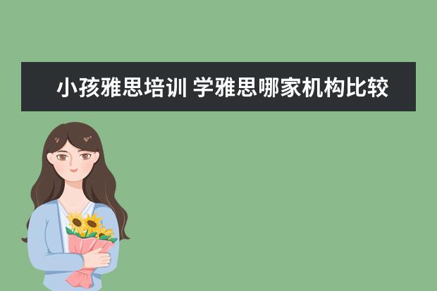 小孩雅思培训 学雅思哪家机构比较不错?求推荐
