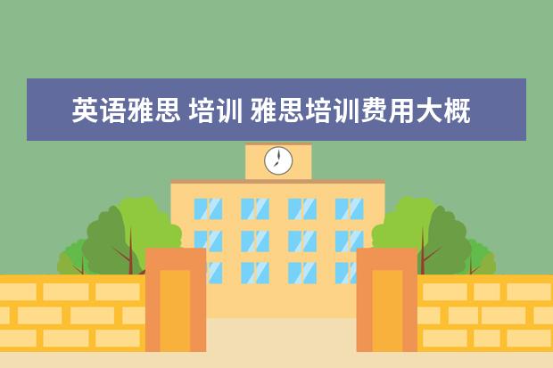 英语雅思 培训 雅思培训费用大概要多少呢? ?