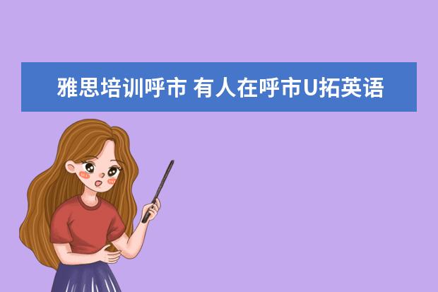 雅思培训呼市 有人在呼市U拓英语(YOUTOP)学过雅思吗?学习效果到底...