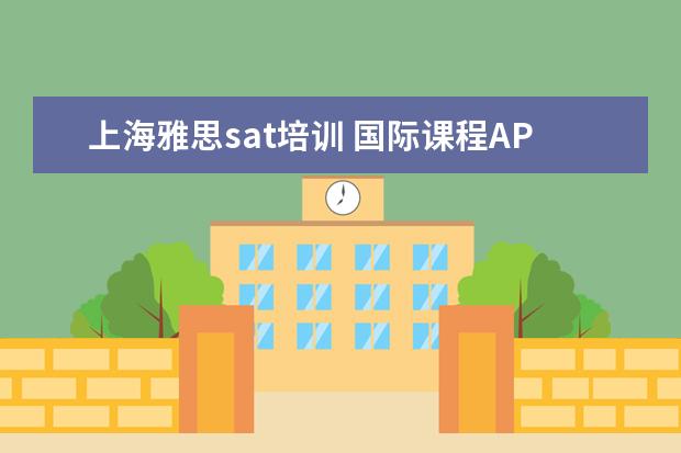 上海雅思sat培训 国际课程AP,SAT,ACT,SSAT和留学英语托福雅思,上海读...
