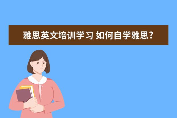 雅思英文培训学习 如何自学雅思?需要报辅导班吗?