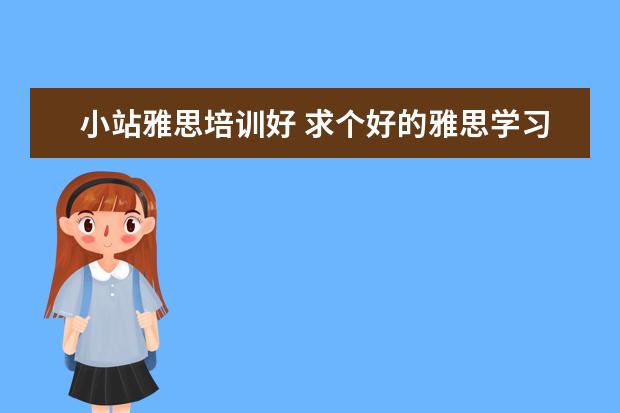 小站雅思培训好 求个好的雅思学习机构,小站教育怎么样哦?