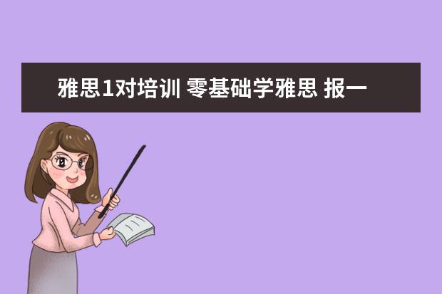 雅思1对培训 零基础学雅思 报一对一或者班课各需要多少钱能学到6...