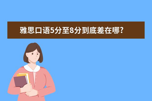 雅思口语5分至8分到底差在哪?
