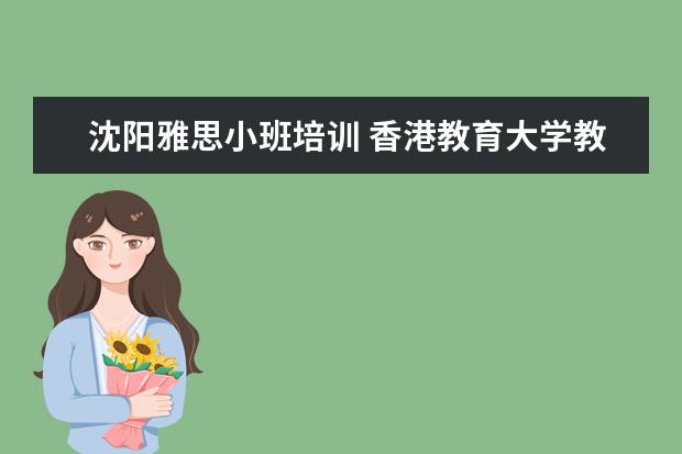 沈阳雅思小班培训 香港教育大学教育学 研究生申请难度如何?