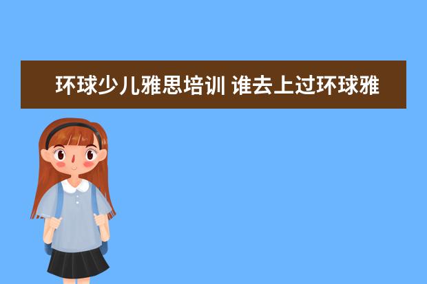 环球少儿雅思培训 谁去上过环球雅思的,来说说课程收费价格