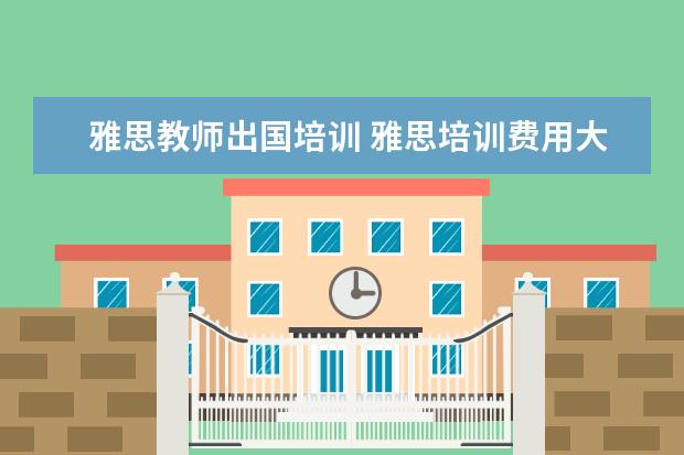 雅思教师出国培训 雅思培训费用大概要多少呢? ?