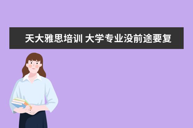 天大雅思培训 大学专业没前途要复读吗
