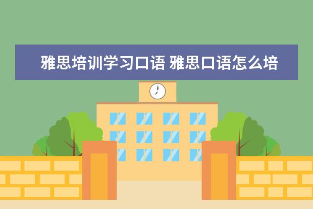 雅思培训学习口语 雅思口语怎么培训,有什么技巧? ?