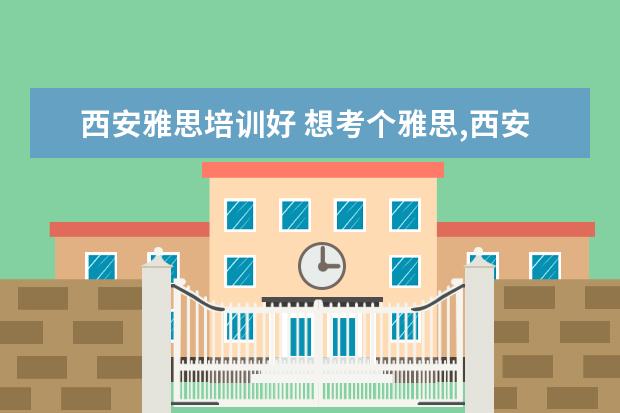西安雅思培训好 想考个雅思,西安哪家雅思培训机构比较好?