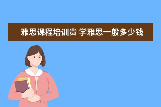 雅思课程培训贵 学雅思一般多少钱?
