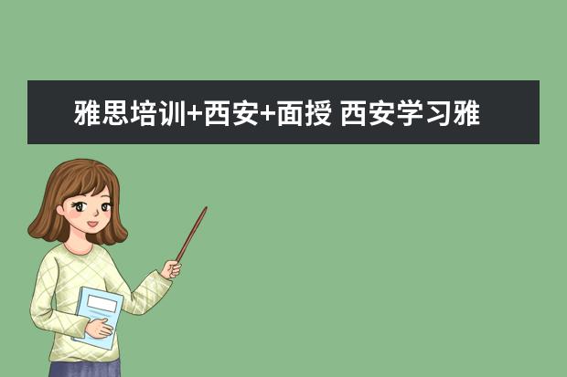 雅思培训+西安+面授 西安学习雅思哪个学校好?