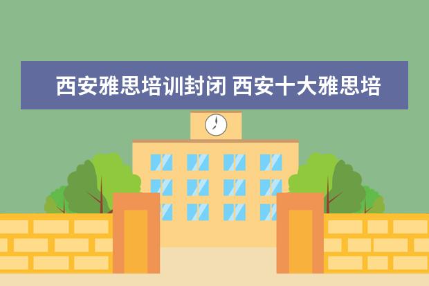 西安雅思培训封闭 西安十大雅思培训机构排名?有知道的吗?