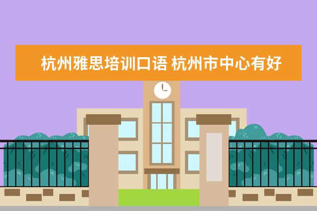 杭州雅思培训口语 杭州市中心有好的雅思培训吗?在哪里?