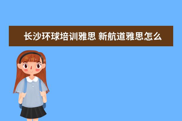 长沙环球培训雅思 新航道雅思怎么样啊?