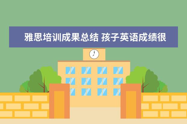 雅思培训成果总结 孩子英语成绩很好,想报雅思学习的培训班,一般培训班...
