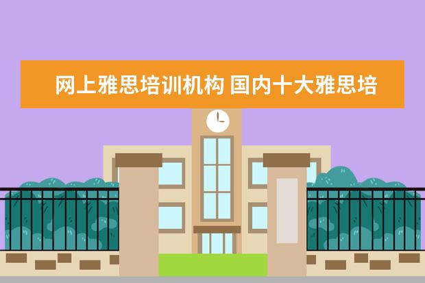 网上雅思培训机构 国内十大雅思培训机构分别是哪些?