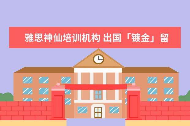 雅思神仙培训机构 出国「镀金」留学值得吗?