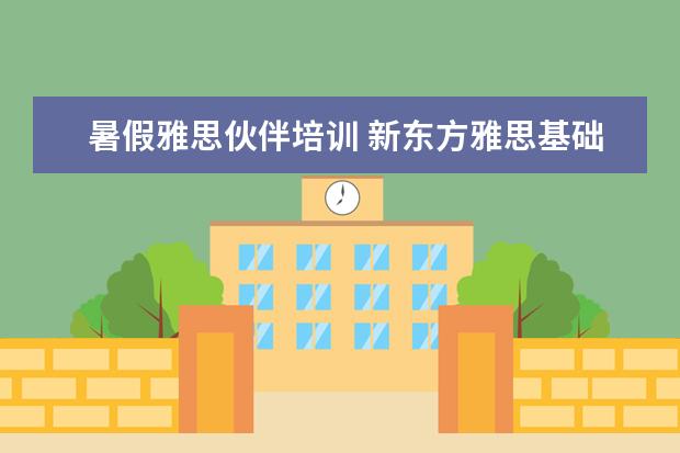 暑假雅思伙伴培训 新东方雅思基础班学费要多少钱