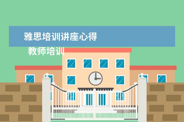雅思培训讲座心得
教师培训心得发言稿4
