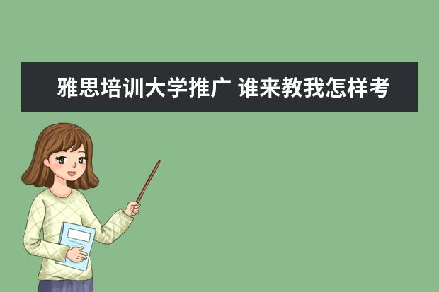 雅思培训大学推广 谁来教我怎样考雅思?