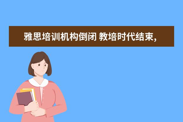雅思培训机构倒闭 教培时代结束,新东方今后将会何去何从?