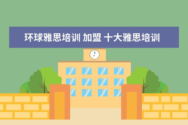 环球雅思培训 加盟 十大雅思培训机构排名,雅思培训哪个好