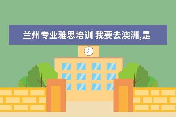 兰州专业雅思培训 我要去澳洲,是需要考雅思还是托福?