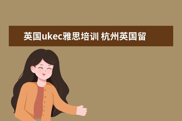 英国ukec雅思培训 杭州英国留学机构哪家好?