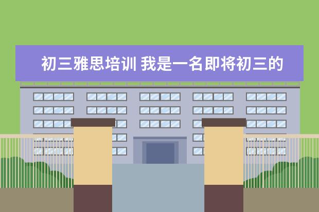 初三雅思培训 我是一名即将初三的学生,我想学习雅思,应该怎么着手...
