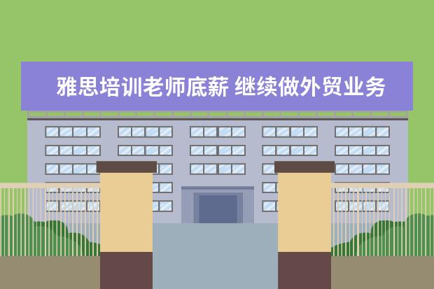 雅思培训老师底薪 继续做外贸业务还是转行做幼儿英语教师?求建议 - 百...