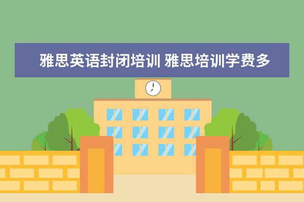 雅思英语封闭培训 雅思培训学费多少钱