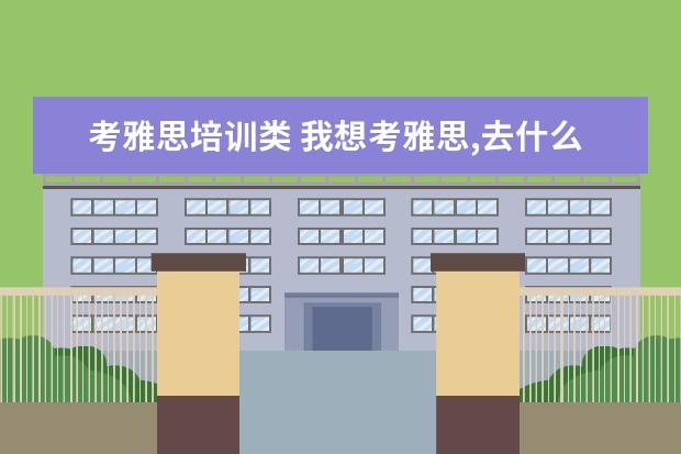 考雅思培训类 我想考雅思,去什么培训班好