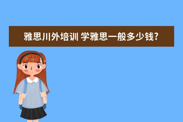 雅思川外培训 学雅思一般多少钱?