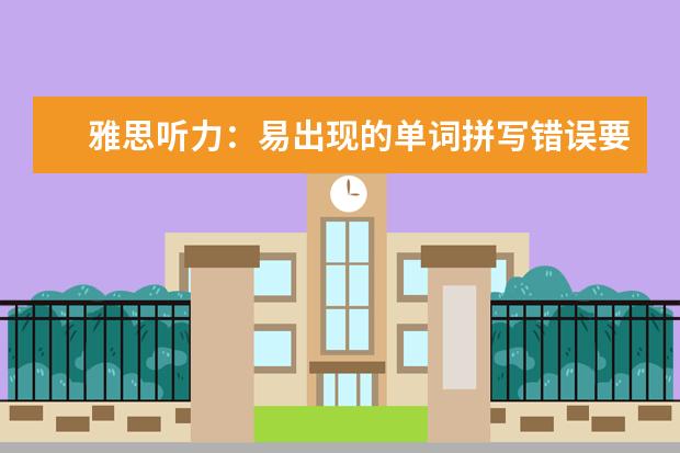 雅思听力:易出现的单词拼写错误要注意