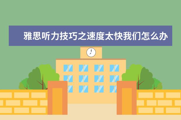 雅思听力技巧之速度太快我们怎么办?
