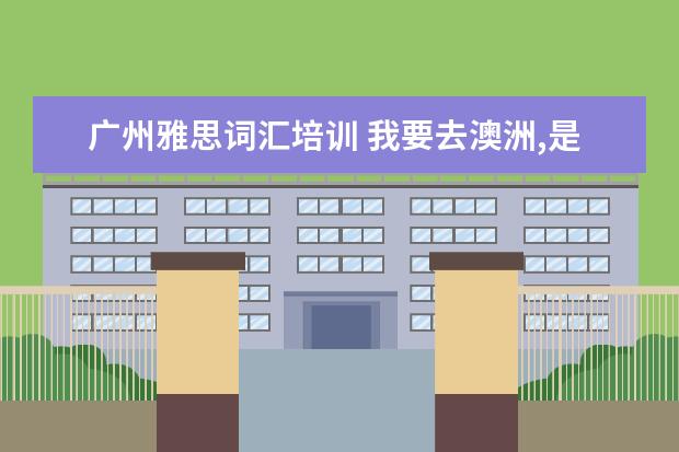 广州雅思词汇培训 我要去澳洲,是需要考雅思还是托福?