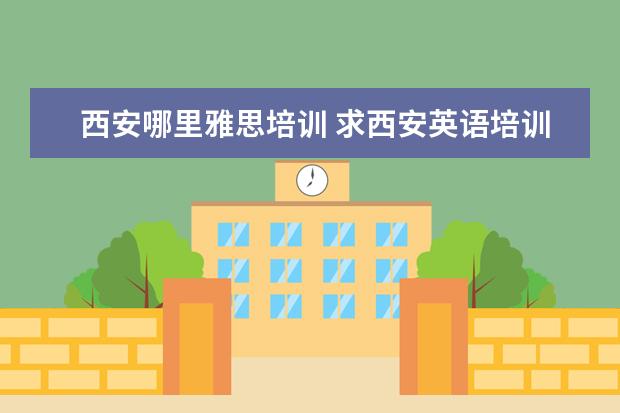西安哪里雅思培训 求西安英语培训机构排名情况,哪家好