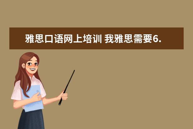 雅思口语网上培训 我雅思需要6.5以上,就是口语不行,哪里口语培训比较...