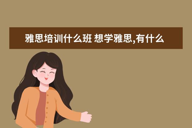 雅思培训什么班 想学雅思,有什么培训班推荐!