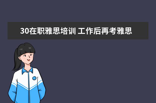 30在职雅思培训 工作后再考雅思/托福可以不?