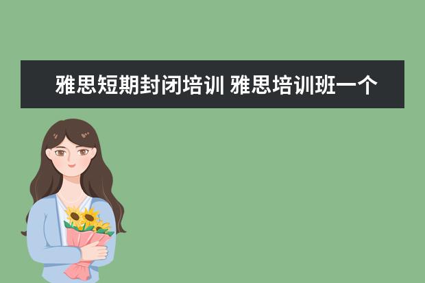 雅思短期封闭培训 雅思培训班一个月大概多少钱