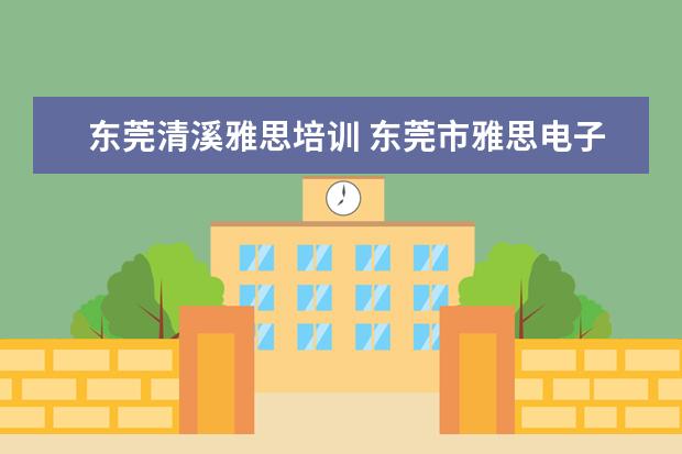 东莞清溪雅思培训 东莞市雅思电子该公司求详细的介绍和评价?? - 百度...