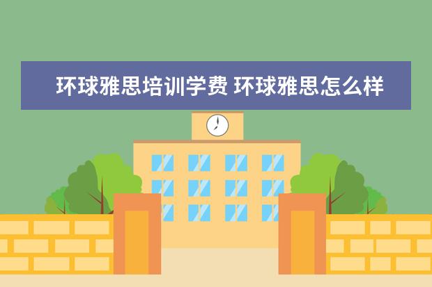环球雅思培训学费 环球雅思怎么样,学费多少贵不贵