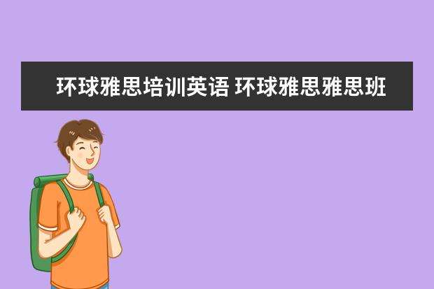 环球雅思培训英语 环球雅思雅思班多少钱