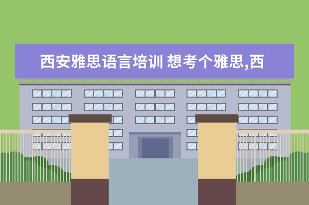 西安雅思语言培训 想考个雅思,西安哪家雅思培训机构比较好?
