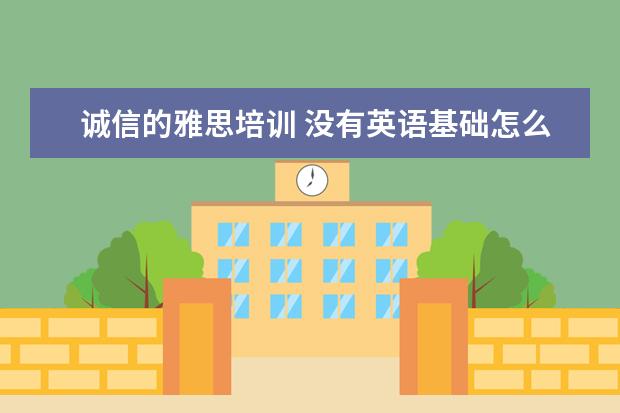诚信的雅思培训 没有英语基础怎么学雅思?
