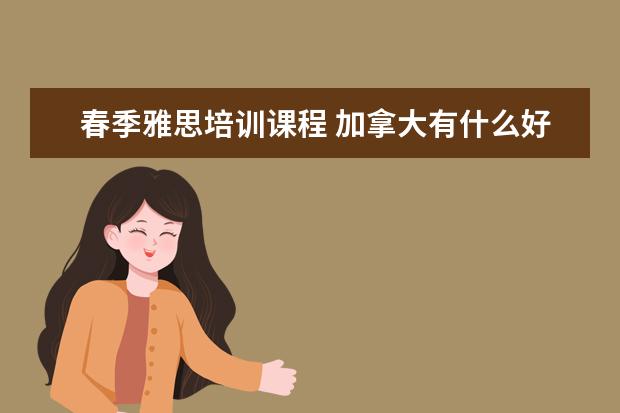 春季雅思培训课程 加拿大有什么好一点的大学,请列举一下。需要雅思和...