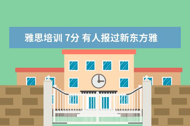 雅思培训 7分 有人报过新东方雅思的7分班吗?多少钱啊?