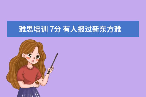 雅思培训 7分 有人报过新东方雅思的7分班吗?多少钱啊?